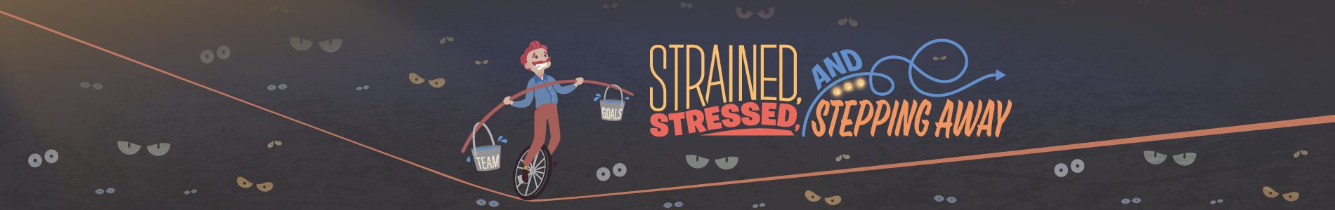 Illustrated banner with the text "Strained, Stressed, and Stepping Away" in bold, colorful letters. A person is riding a unicycle on a tightrope while balancing two buckets labeled "Team" and "Goals." The background is dark with multiple pairs of glowing eyes, symbolizing pressure and challenges.
